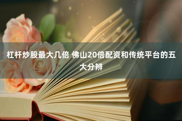 杠杆炒股最大几倍 佛山20倍配资和传统平台的五大分辨