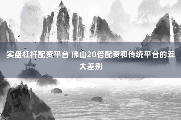 实盘杠杆配资平台 佛山20倍配资和传统平台的五大差别