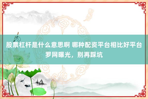股票杠杆是什么意思啊 哪种配资平台相比好平台罗网曝光，别再踩坑