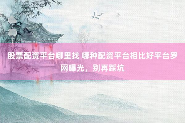 股票配资平台哪里找 哪种配资平台相比好平台罗网曝光，别再踩坑