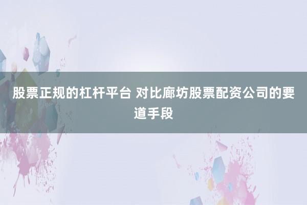 股票正规的杠杆平台 对比廊坊股票配资公司的要道手段