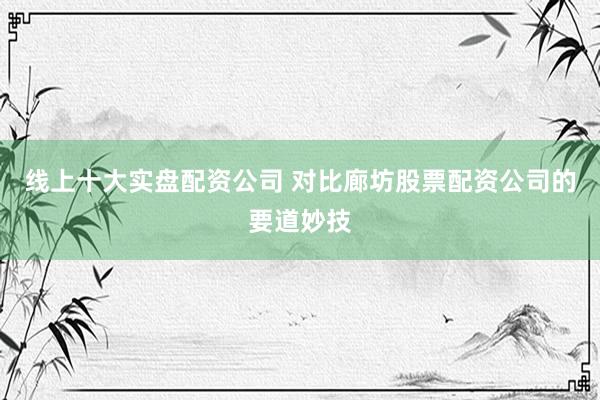 线上十大实盘配资公司 对比廊坊股票配资公司的要道妙技