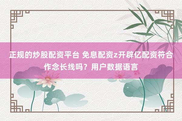 正规的炒股配资平台 免息配资z开辟亿配资符合作念长线吗？用户数据语言