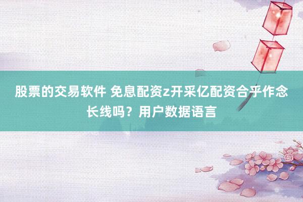 股票的交易软件 免息配资z开采亿配资合乎作念长线吗？用户数据语言
