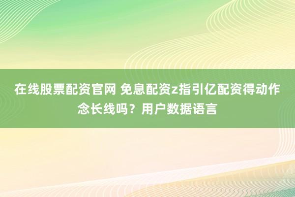 在线股票配资官网 免息配资z指引亿配资得动作念长线吗？用户数据语言