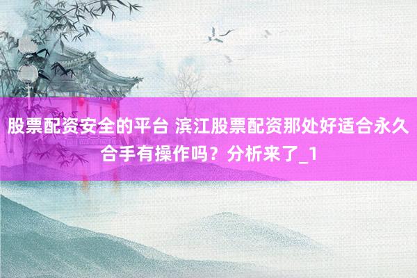 股票配资安全的平台 滨江股票配资那处好适合永久合手有操作吗？分析来了_1
