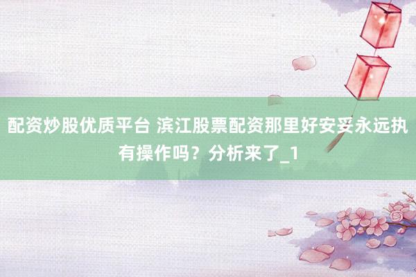 配资炒股优质平台 滨江股票配资那里好安妥永远执有操作吗？分析来了_1