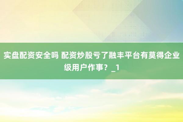 实盘配资安全吗 配资炒股亏了融丰平台有莫得企业级用户作事？_1