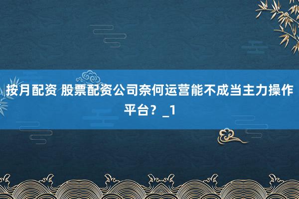按月配资 股票配资公司奈何运营能不成当主力操作平台？_1