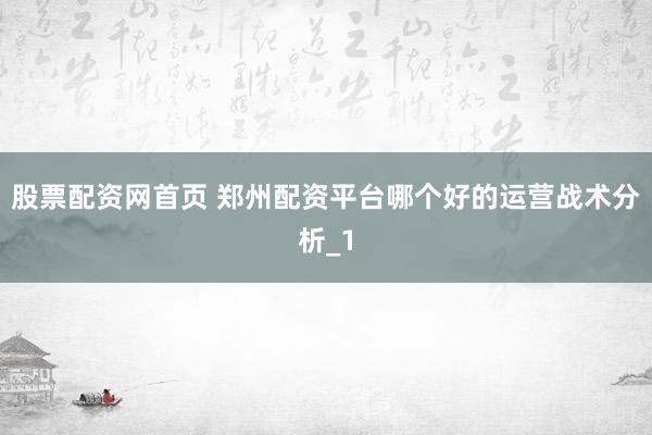 股票配资网首页 郑州配资平台哪个好的运营战术分析_1