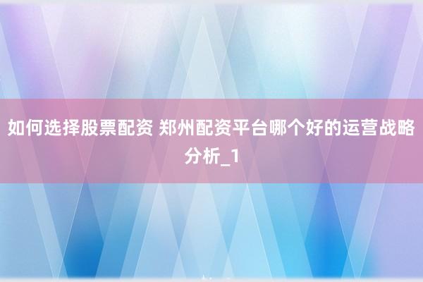 如何选择股票配资 郑州配资平台哪个好的运营战略分析_1