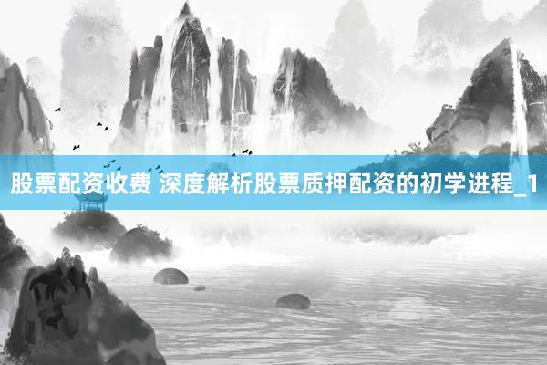 股票配资收费 深度解析股票质押配资的初学进程_1