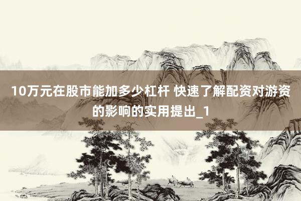 10万元在股市能加多少杠杆 快速了解配资对游资的影响的实用提出_1