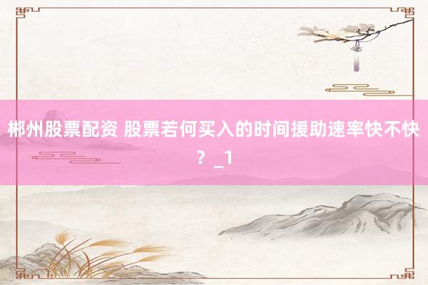 郴州股票配资 股票若何买入的时间援助速率快不快？_1