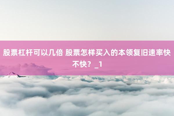 股票杠杆可以几倍 股票怎样买入的本领复旧速率快不快?_1