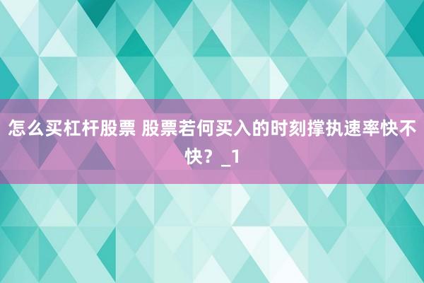 怎么买杠杆股票 股票若何买入的时刻撑执速率快不快？_1