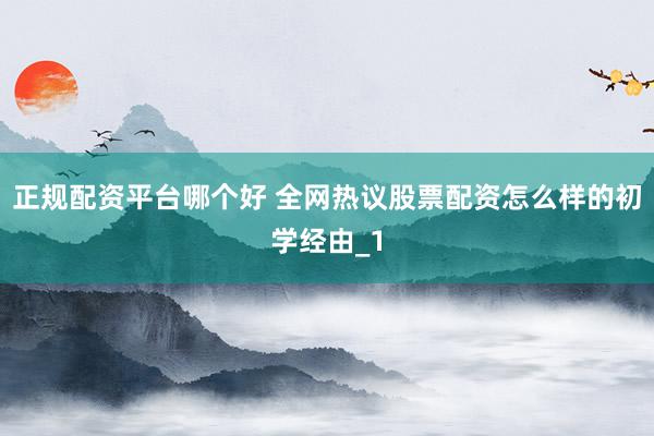 正规配资平台哪个好 全网热议股票配资怎么样的初学经由_1