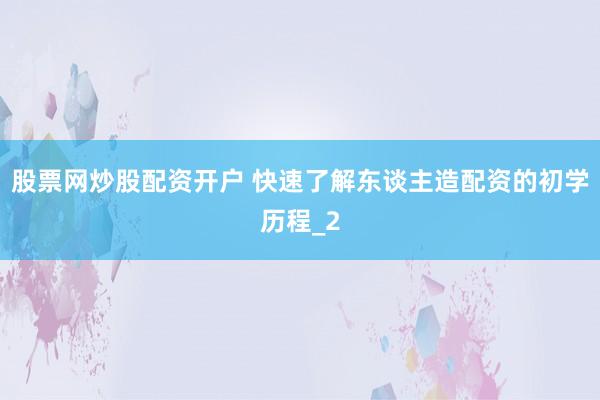 股票网炒股配资开户 快速了解东谈主造配资的初学历程_2