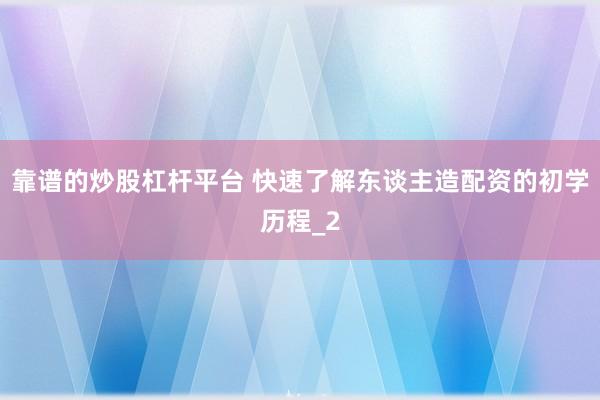 靠谱的炒股杠杆平台 快速了解东谈主造配资的初学历程_2