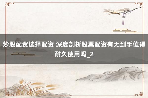 炒股配资选择配资 深度剖析股票配资有无到手值得耐久使用吗_2