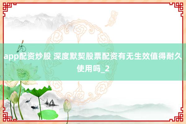 app配资炒股 深度默契股票配资有无生效值得耐久使用吗_2