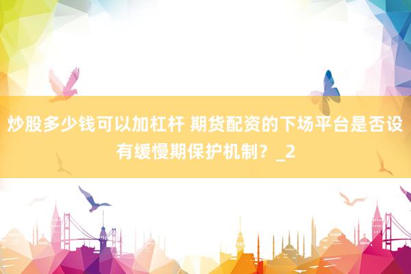 炒股多少钱可以加杠杆 期货配资的下场平台是否设有缓慢期保护机制？_2