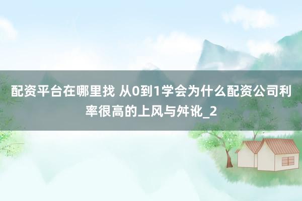 配资平台在哪里找 从0到1学会为什么配资公司利率很高的上风与舛讹_2