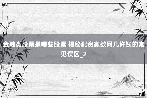 金融类股票是哪些股票 揭秘配资家数网几许钱的常见误区_2
