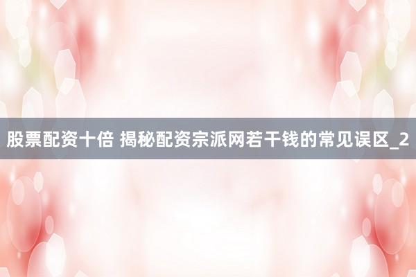 股票配资十倍 揭秘配资宗派网若干钱的常见误区_2