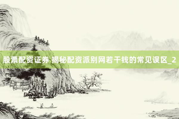 股票配资证券 揭秘配资派别网若干钱的常见误区_2