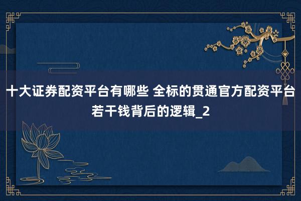 十大证券配资平台有哪些 全标的贯通官方配资平台若干钱背后的逻辑_2