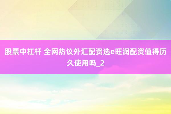 股票中杠杆 全网热议外汇配资选e旺润配资值得历久使用吗_2