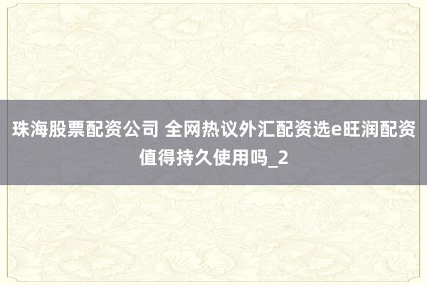 珠海股票配资公司 全网热议外汇配资选e旺润配资值得持久使用吗_2