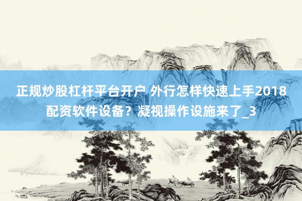 正规炒股杠杆平台开户 外行怎样快速上手2018配资软件设备？凝视操作设施来了_3