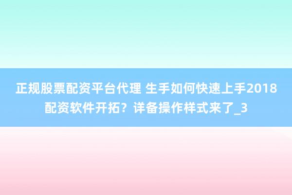 正规股票配资平台代理 生手如何快速上手2018配资软件开拓？详备操作样式来了_3