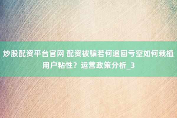 炒股配资平台官网 配资被骗若何追回亏空如何栽植用户粘性？运营政策分析_3