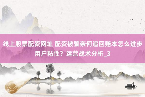 线上股票配资网址 配资被骗奈何追回赔本怎么进步用户粘性？运营战术分析_3