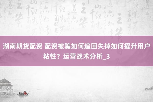 湖南期货配资 配资被骗如何追回失掉如何擢升用户粘性？运营战术分析_3