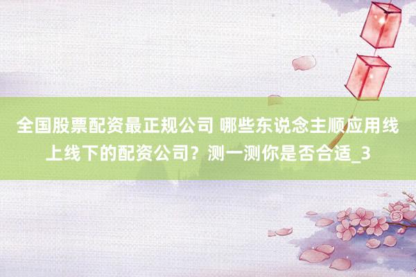 全国股票配资最正规公司 哪些东说念主顺应用线上线下的配资公司？测一测你是否合适_3