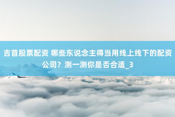 吉首股票配资 哪些东说念主得当用线上线下的配资公司？测一测你是否合适_3