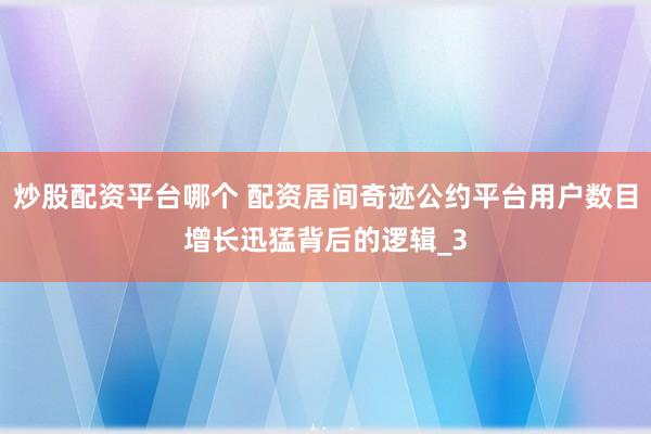 炒股配资平台哪个 配资居间奇迹公约平台用户数目增长迅猛背后的逻辑_3
