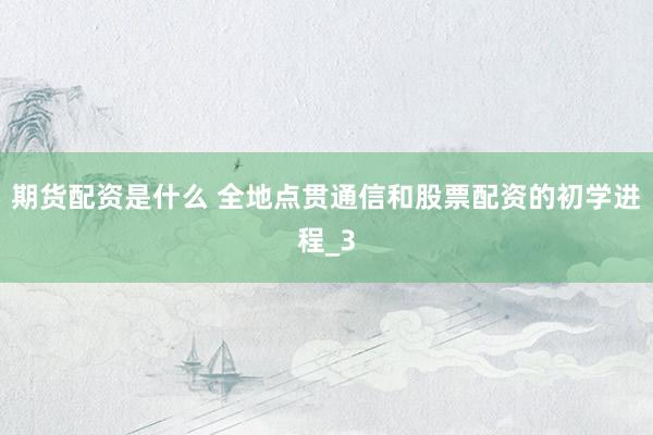 期货配资是什么 全地点贯通信和股票配资的初学进程_3