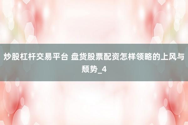 炒股杠杆交易平台 盘货股票配资怎样领略的上风与颓势_4
