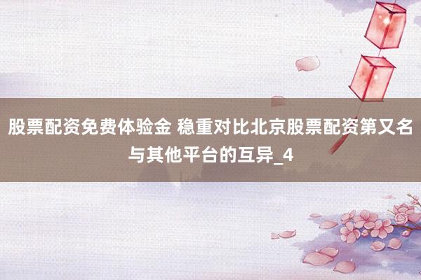 股票配资免费体验金 稳重对比北京股票配资第又名与其他平台的互异_4