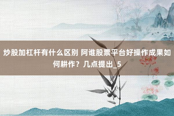 炒股加杠杆有什么区别 阿谁股票平台好操作成果如何耕作？几点提出_5