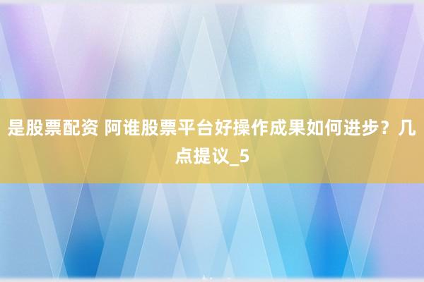 是股票配资 阿谁股票平台好操作成果如何进步？几点提议_5
