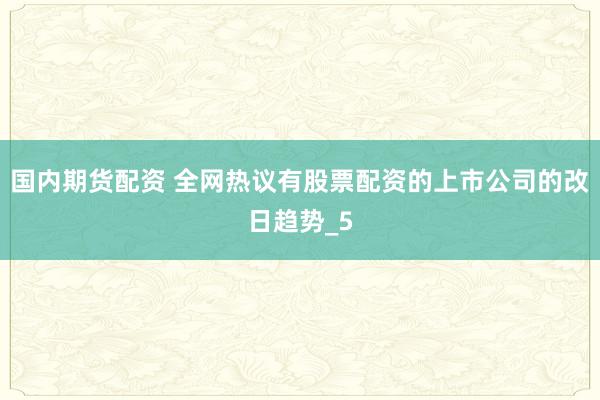国内期货配资 全网热议有股票配资的上市公司的改日趋势_5