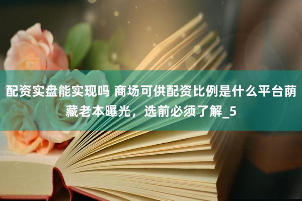 配资实盘能实现吗 商场可供配资比例是什么平台荫藏老本曝光，选前必须了解_5