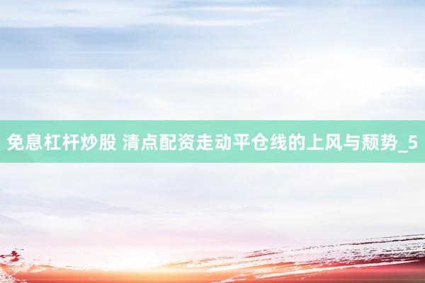 免息杠杆炒股 清点配资走动平仓线的上风与颓势_5