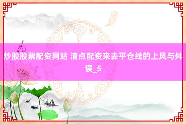 炒股股票配资网站 清点配资来去平仓线的上风与舛误_5